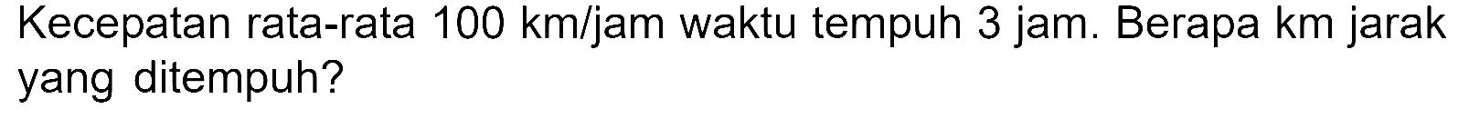 Kecepatan rata-rata 100 km/jam waktu tempuh 3 jam. Berapa km jarak yang ditempuh?