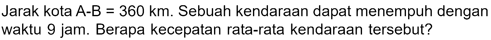 Jarak kota A-B = 360 km. Sebuah kendaraan dapat menempuh dengan waktu 9 jam. Berapa kecepatan rata-rata kendaraan tersebut?