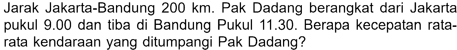 Jarak Jakarta-Bandung 200 km. Pak Dadang berangkat dari Jakarta pukul 9.00 dan tiba di Bandung Pukul 11.30. Berapa kecepatan rata- rata kendaraan yang ditumpangi Pak Dadang?