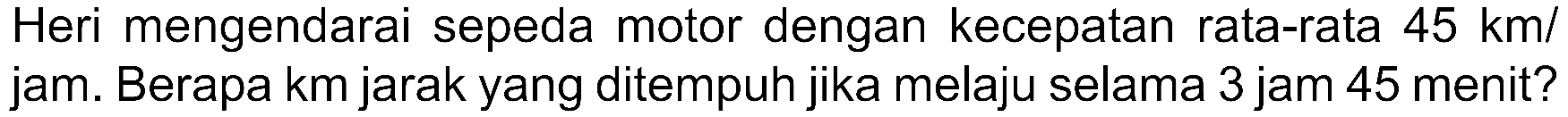 Heri mengendarai sepeda motor dengan kecepatan rata-rata 45 kml jam. Berapa km jarak yang ditempuh jika melaju selama 3 jam 45 menit?