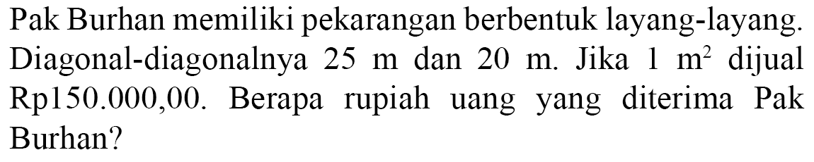 Pak Burhan memiliki pekarangan berbentuk layang-layang. Diagonal-diagonalnya 25 m dan 20 m. Jika 1 m^2 dijual Rp150.000,00. Berapa rupiah uang yang diterima Pak Burhan?