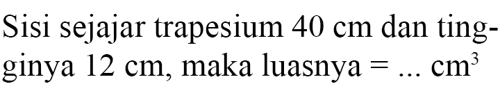 Sisi sejajar trapesium 40 cm dan ting- ginya 12 cm, maka luasnya= ... cm^3