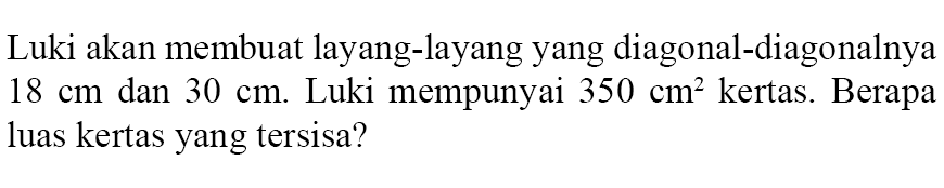 Luki akan membuat layang-layang yang diagonal-diagonalnya 18 cm dan 30 cm .Luki mempunyai 350 cm^2 kertas. Berapa luas kertas yang tersisa?