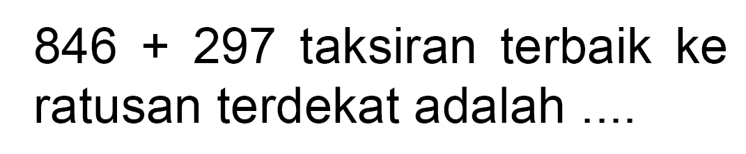 846 + 297 taksiran terbaik ke ratusan terdekat adalah