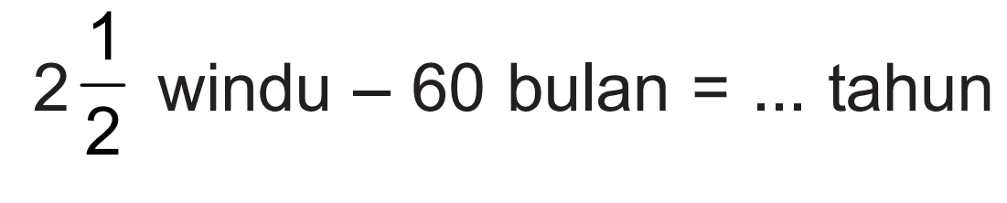 2 1/2 windu - 60 bulan = ... tahun