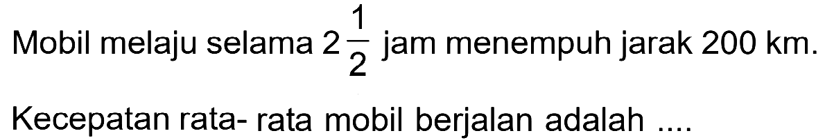 Mobil melaju selama 2 1/2 jam menempuh jarak 200 km. Kecepatan rata-rata mobil berjalan adalah ....