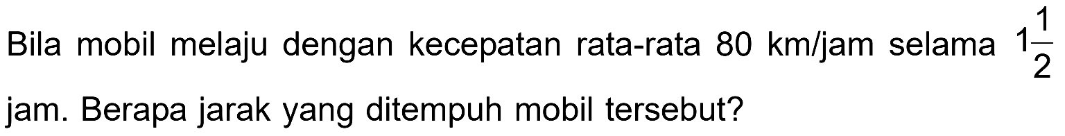 Bila mobil melaju dengan kecepatan rata-rata 80 km/jam selama 1 1/2 jam. Berapa jarak yang ditempuh mobil tersebut?