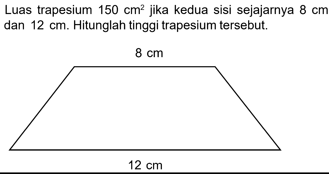 Luas trapesium 150 cm^2 jika kedua sisi sejajarnya 8 cm dan 12 cm. Hitunglah tinggi trapesium tersebut. 
 8 cm 
 12 cm