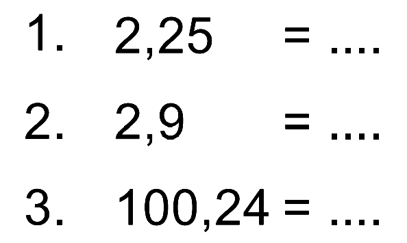 1. 2,25 = ....
 2. 2,9 = ....
 3. 100,24 = ....