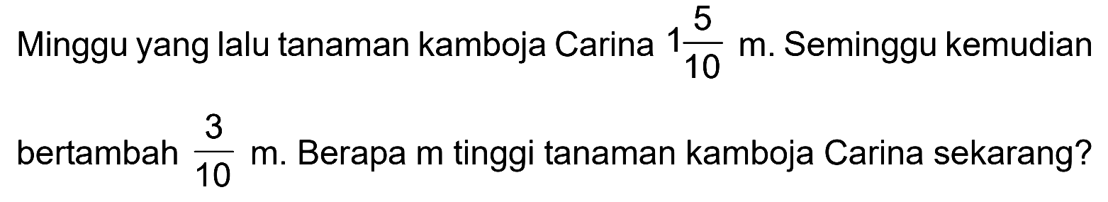 Minggu yang lalu tanaman kamboja Carina 1 5/10 m. Seminggu kemudian bertambah 3/10 m. Berapa m tinggi tanaman kamboja Carina sekarang?