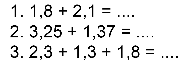 1. 1,8 + 2,1 = .... 2. 3,25 + 1,37 = .... 3. 2,3 + 1,3 +1,8 = ....