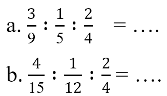 a. 3/9 : 1/5 : 2/4 = .... b. 4/15 : 1/12 : 2/4 = ....