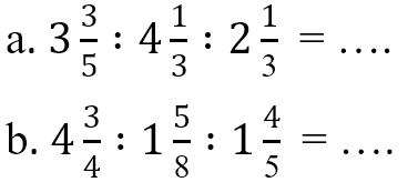 a. 3 3/5 : 4 1/3 : 2 1/3 = ....
 b. 4 3/4 : 1 5/8 : 1 4/5 = ....