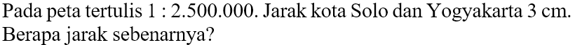 Pada peta tertulis 1 : 2.500.000. Jarak kota Solo dan Yogyakarta 3 cm. Berapa jarak sebenarnya?