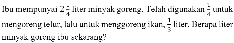 Ibu mempunyai 2 1/4 liter minyak goreng. Telah digunakan 1/4 untuk mengoreng telur; lalu untuk menggoreng ikan, 1/3 liter. Berapa liter minyak goreng ibu sekarang?