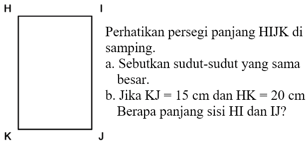 Perhatikan persegi panjang HIJK di samping. a. Sebutkan sudut-sudut yang sama besar. b. Jika KJ = 15 cm dan HK = 20 cm Berapa panjang Sisi HI dan IJ?