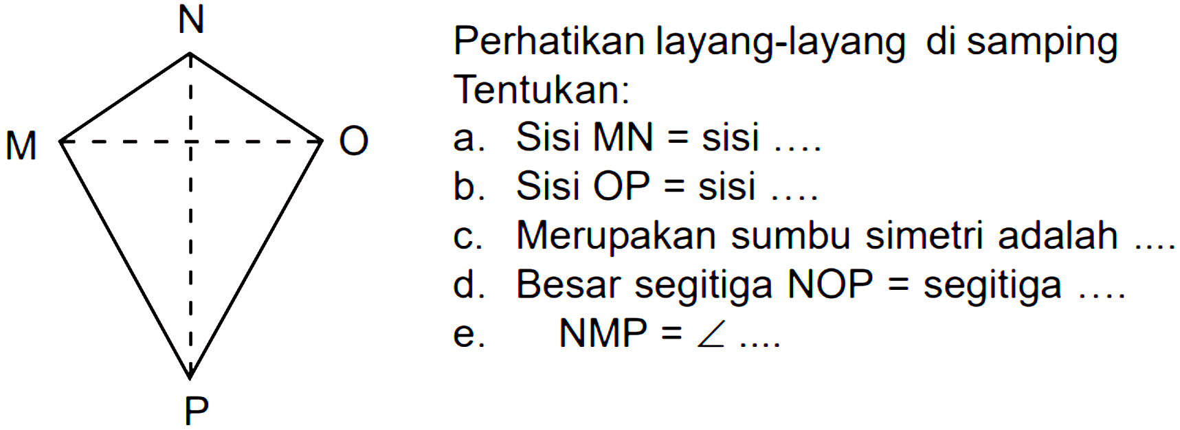 MNOP Perhatikan layang-layang di samping Tentukan: a. Sisi MN = sisi .... b. Sisi OP = sisi .... c. Merupakan sumbu simetri adalah.... d. Besar segitiga NOP = segitiga... e. sudut NMP = sudut ....