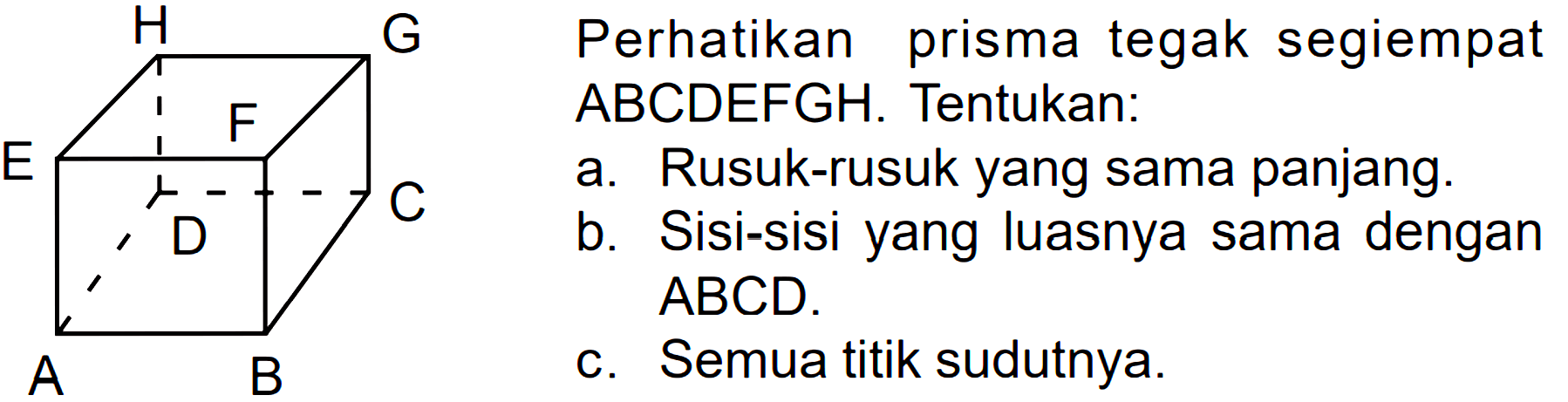 Perhatikan prisma tegak segiempat ABCDEFGH. Tentukan: a. Rusuk-rusuk yang sama panjang. b. Sisi-sisi yang luasnya sama dengan ABCD. c. Semua titik sudutnya.