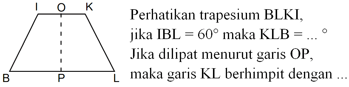 Perhatikan trapesium BLKI jika IBL 600 maka KLB = = Jika dilipat menurut garis OP maka garis KL berhimpit dengan B