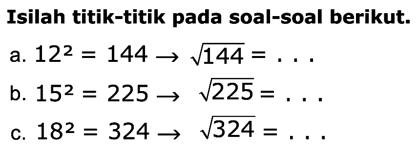 Isilah titik-titik pada soal-soal berikut. a. 12^2 = 144 -> akar(144) = .... b. 15^2 = 225 -> akar(225) = ... c. 18^2 = 324 -> akar(324) = ...