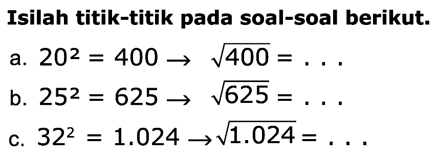 Isilah titik-titik pada soal-soal berikut. a. 20^2 = 400 akar(400) = . . . b. 25^2 = 635 akar(625) = . . . c. 32^2 = 1.024 akar(1.0240) = . . .