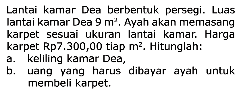 Lantai kamar Dea berbentuk persegi. Luas lantai kamar Dea 9 m^2. Ayah akan memasang karpet sesuai ukuran lantai kamar. Harga karpet Rp7.300,00 tiap m^2. Hitunglah:
a. keliling kamar Dea,
b. uang yang harus dibayar ayah untuk membeli karpet.