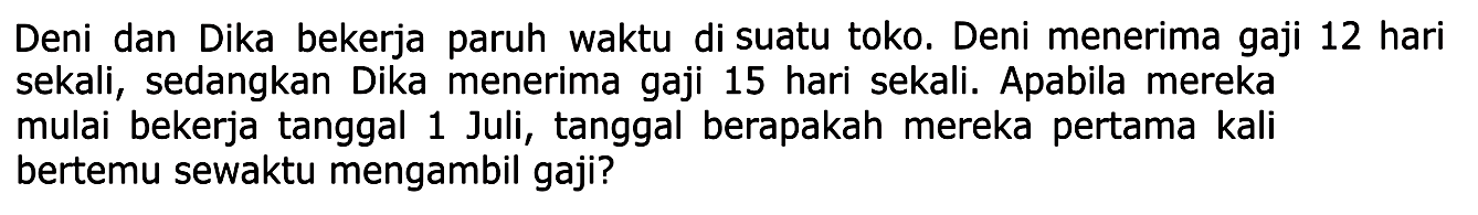 Deni dan Dika bekerja paruh waktu di suatu toko. Deni menerima gaji 12 hari sekali, sedangkan Dika menerima gaji 15 hari sekali. Apabila mereka mulai bekerja tanggal 1 Juli, tanggal berapakah mereka pertama kali bertemu sewaktu mengambil gaji?