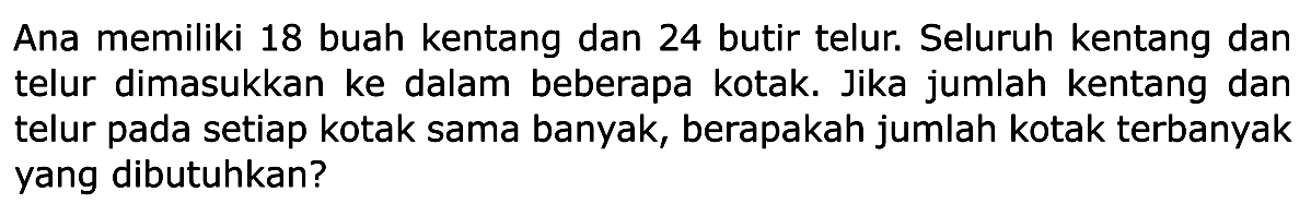 Ana memiliki 18 buah kentang dan 24 butir telur. Seluruh kentang dan beberapa telur dimasukkan ke dalam kotak. Jika jumlah kentang dan telur pada setiap kotak sama banyak, berapakah jumlah kotak terbanyak yang dibutuhkan?