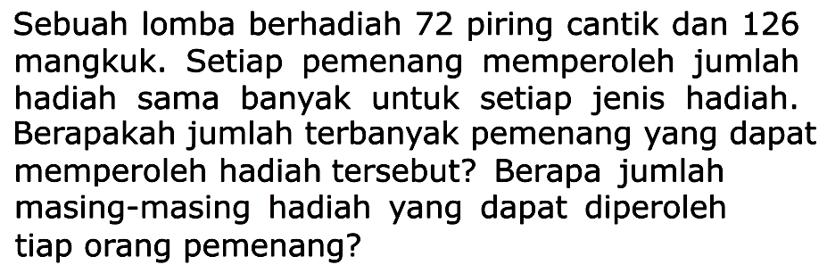 Sebuah lomba berhadiah 72 piring cantik dan 126 mangkuk. Setiap pemenang memperoleh jumlah hadiah sama banyak untuk setiap jenis hadiah. Berapakah jumlah terbanyak pemenang yang dapat memperoleh hadiah tersebut? Berapa jumlah masing-masing hadiah yang dapat diperoleh tiap orang pemenang?