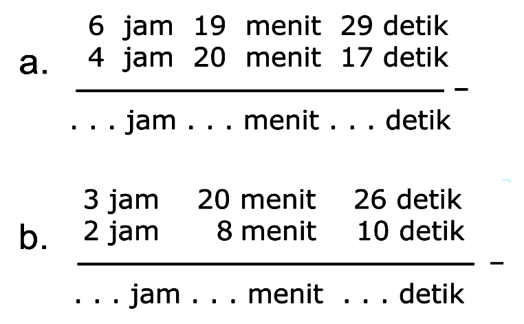 a. 6 jam 19 menit 29 detik
 4 jam 20 menit 17 detik
 ___________________ -
 . . . jam . . . menit . . . detik
 
 b. 3 jam 20 menit 26 detik
 2 jam 8 menit 10 detik
 __________________ -
 . . . jam . . . menit . . . detik