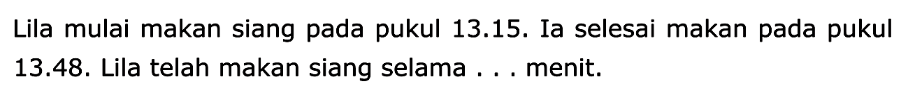 Lila mulai makan siang pada pukul 13.15. Ia selesai makan pada pukul 13.48. Lila telah makan siang selama ... menit.