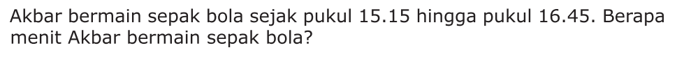 Akbar bermain sepak bola sejak pukul 15.15 hingga pukul 16.45. Berapa menit Akbar bermain sepak bola?