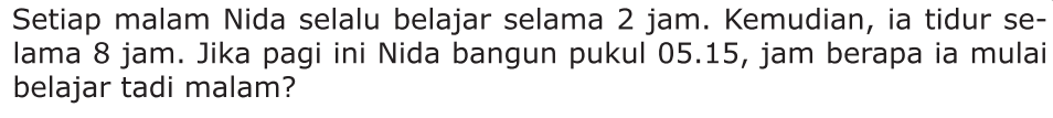 Setiap malam Nida selalu belajar selama 2 jam. Kemudian, ia tidur selama 8 jam. Jika pagi ini Nida bangun pukul 05.15, jam berapa ia mulai belajar tadi malam?