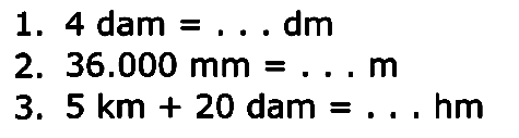 1. 4 dam = ... dm 2. 36.000 mm = .... m 3. 5 km + 20 dam = ... hm