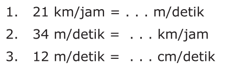 1. 21 km/jam = .... m/detik 2. 34 m/detik = ... km/jam 3. 12 m/detik = ....cm/detik