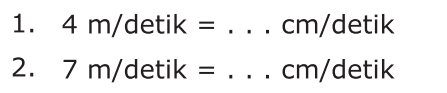 1. 4 m/detik = . . . cm/detik
 2. 7 m/detik = . . . cm/detik