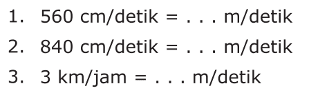 1. 560 cm/detik = ... m/detik 2. 840 cm/detik = ... m/detik 3. 3 km/jam = ... m/detik