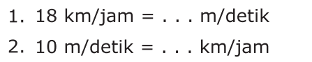 1. 18 km/jam = . . . m/detik 
 2. 10 m/detik = . . . km/jam