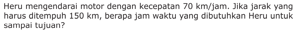 Heru mengendarai motor dengan kecepatan 70 km/jam. Jika jarak yang harus ditempuh 150 km, berapa jam waktu yang dibutuhkan Heru untuk sampai tujuan?