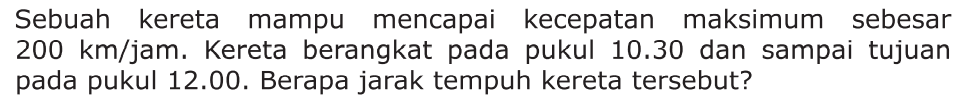 Sebuah kereta mampu mencapai kecepatan maksimum sebesar 200 km/jam. Kereta berangkat pada pukul 10.30 dan sampai tujuan pada pukul 12.00. Berapa jarak tempuh kereta tersebut?