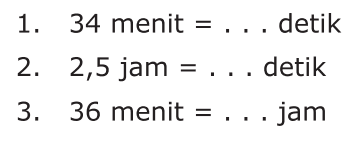 1. 34 menit = . . . detik
 2. 2,5 jam = . . . detik
 3. 36 menit = . . . jam