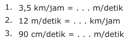 1.3,5 km/jam = . . . m/detik
 2. 12 m/detik = . . . km/jam
 3. 90 cm/detik = . . . m/detik