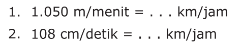 1. 1.050 m/menit = .... km/jam 2. 108 cm/detik = ... km/jam