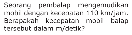 Seorang pembalap mengemudikan mobil dengan kecepatan 110 km/jam. Berapakah kecepatan mobil balap tersebut dalam m/detik?