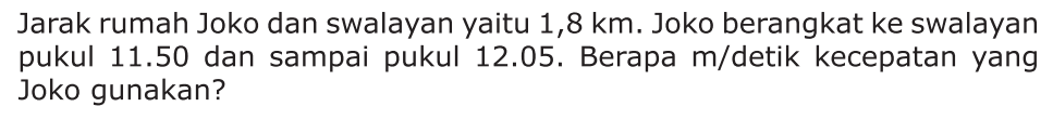 Jarak rumah Joko dan swalayan yaitu 1,8 km. Joko berangkat ke swalayan pukul 11.50 dan sampai pukul 12.05. Berapa m/detik kecepatan yang Joko gunakan?