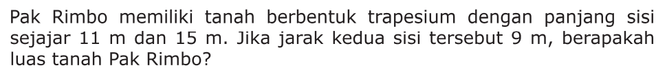 Pak Rimbo memiliki tanah berbentuk trapesium dengan panjang sisi sejajar 11 m dan 15 m. Jika jarak kedua sisi tersebut 9 m, berapakah luas tanah Pak Rimbo?