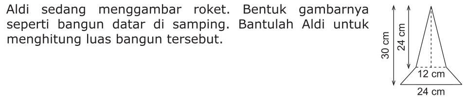 Aldi sedang menggambar roket. Bentuk gambarnya seperti bangun datar di samping. Bantulah Aldi untuk menghitung luas bangun tersebut. 30 cm 24 cm 12 cm 24 cm 