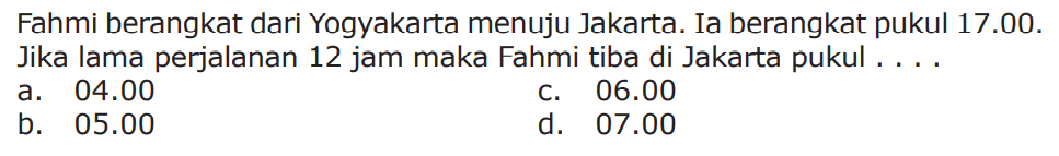 Fahmi berangkat dari Yogyakarta menuju Jakarta_.Ia berangkat pukul 17.00. Jika lama perjalanan 12 jam maka Fahmi tiba di Jakarta pukul...