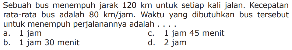 Sebuah bus memempuh jarak 120 km untuk setiap kali jalan. Kecepatan rata-rata bus adalah 80 km/jam. Waktu yang dibutuhkan bus tersebut untuk menempuh perjalanannya adalah . . . .