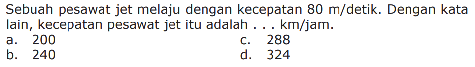 Sebuah pesawat jet melaju dengan kecepatan 80 m/detik. Dengan kata lain, kecepatan pesawat jet itu adalah ... km/jam.